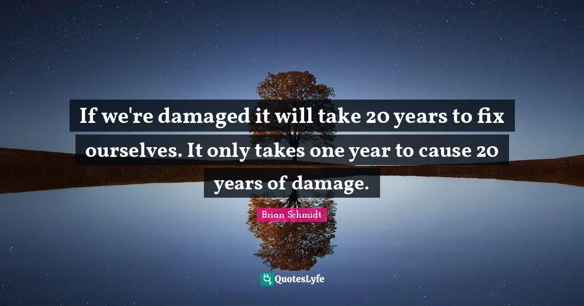 If we're damaged it will take 20 years to fix ourselves. It only takes one year to cause 20 years of damage.