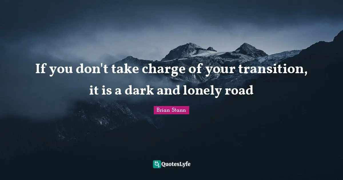 If you don't take charge of your transition, it is a dark and lonely road