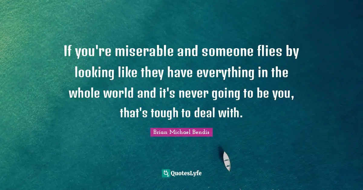 Brian Michael Bendis Quotes: "If you're miserable and someone flies by looking like they have everything in the whole world and it's never going to be you, that's tough to deal with."
