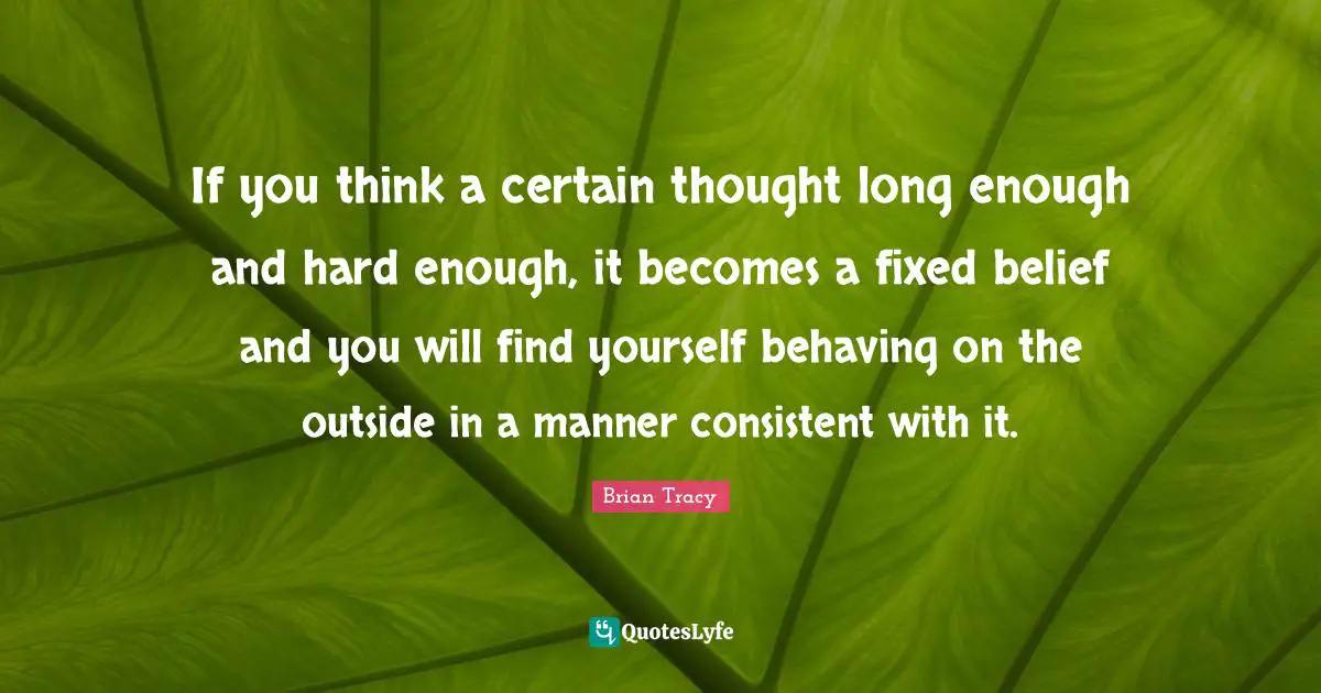 Finding Yourself Quotes: "If you think a certain thought long enough and hard enough, it becomes a fixed belief and you will find yourself behaving on the outside in a manner consistent with it."