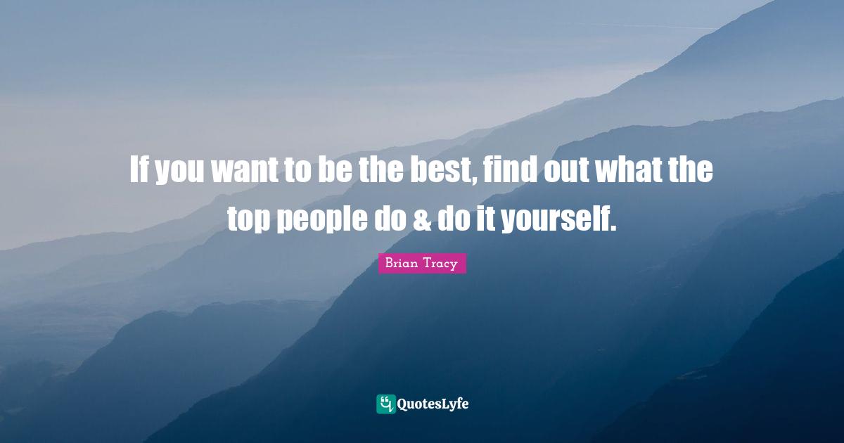 If you want to be the best, find out what the top people do & do it yourself.