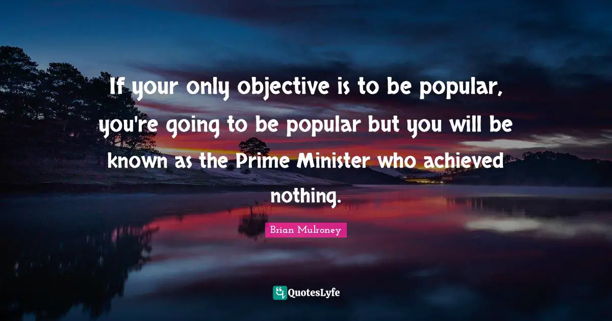Prime Quotes: "If your only objective is to be popular, you're going to be popular but you will be known as the Prime Minister who achieved nothing."