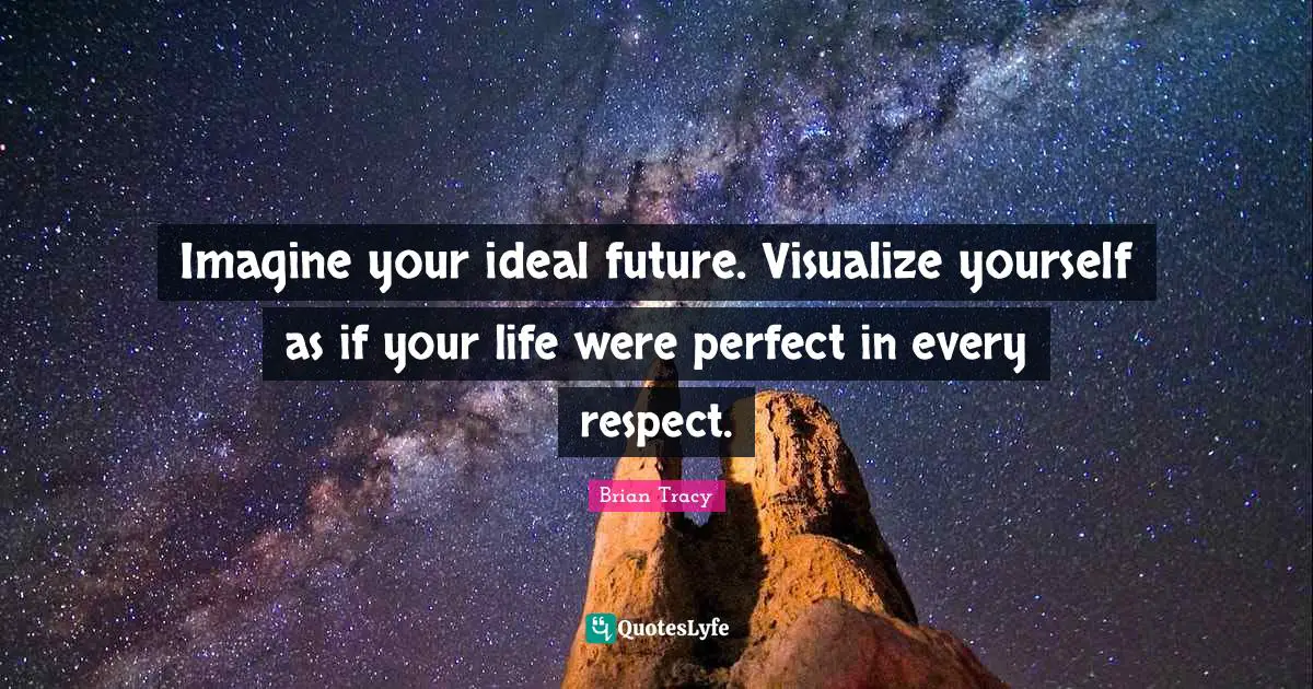 Imagine your ideal future. Visualize yourself as if your life were perfect in every respect.