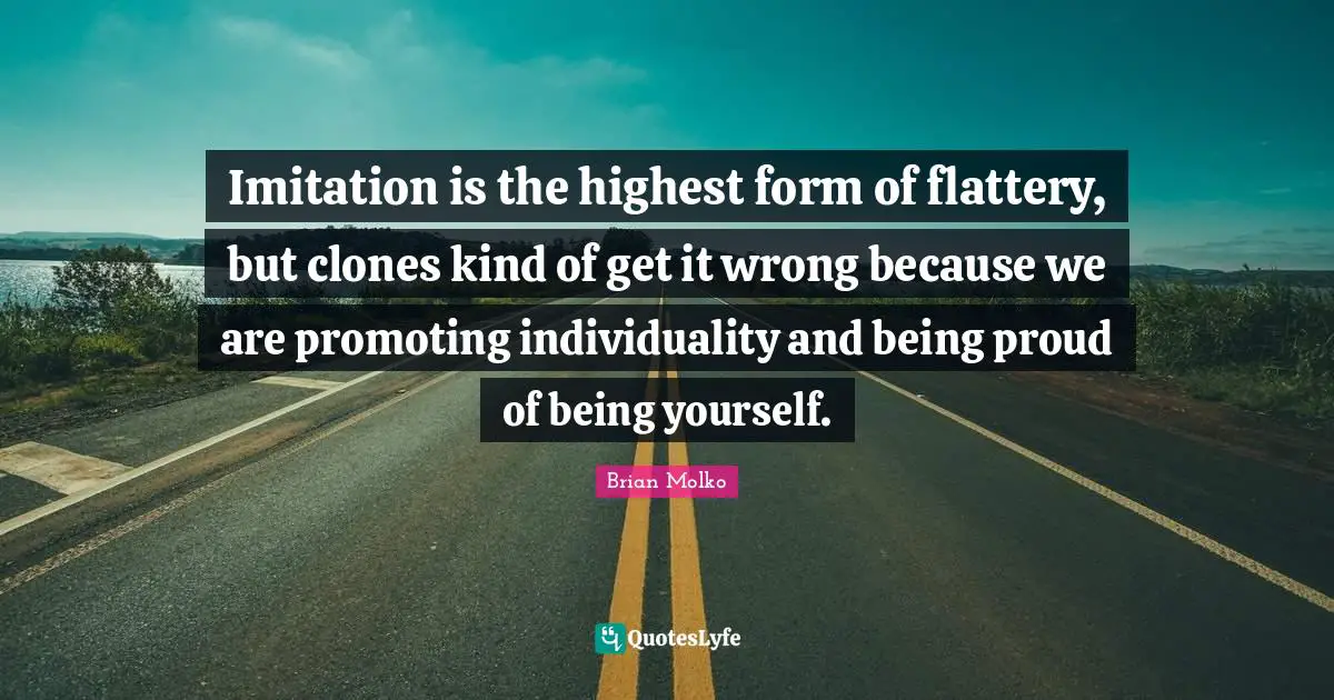 Brian Molko Quotes: "Imitation is the highest form of flattery, but clones kind of get it wrong because we are promoting individuality and being proud of being yourself."