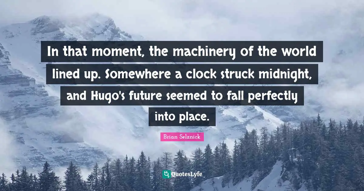 In that moment, the machinery of the world lined up. Somewhere a clock struck midnight, and Hugo's future seemed to fall perfectly into place.