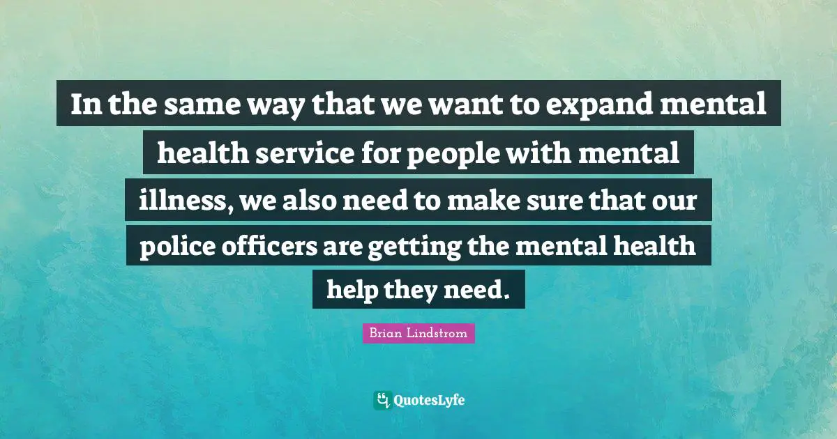 In the same way that we want to expand mental health service for people with mental illness, we also need to make sure that our police officers are getting the mental health help they need.