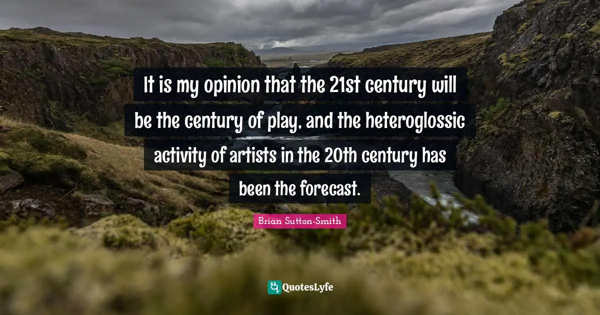 It is my opinion that the 21st century will be the century of play, and the heteroglossic activity of artists in the 20th century has been the forecast.