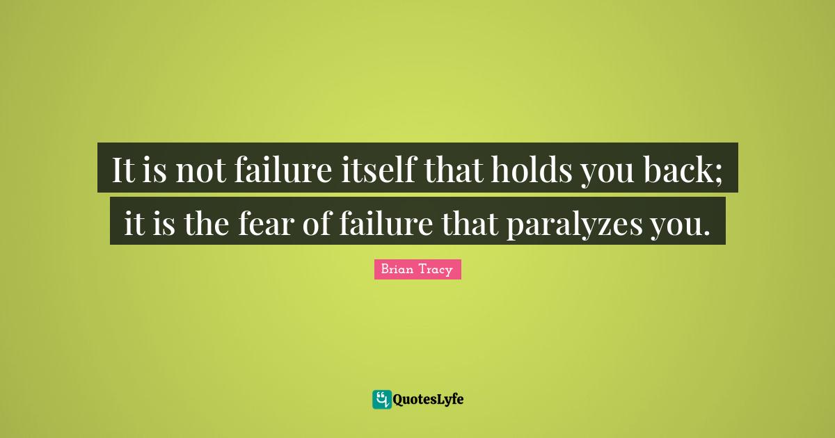 It is not failure itself that holds you back; it is the fear of failure that paralyzes you.