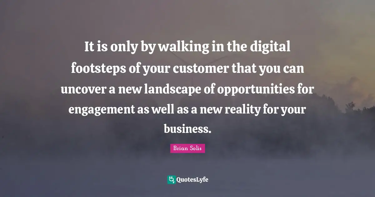 It is only by walking in the digital footsteps of your customer that you can uncover a new landscape of opportunities for engagement as well as a new reality for your business.