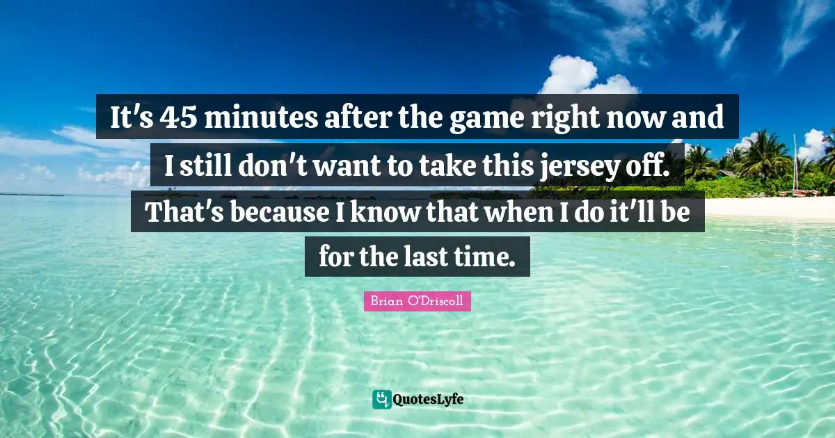 It's 45 minutes after the game right now and I still don't want to take this jersey off. That's because I know that when I do it'll be for the last time.