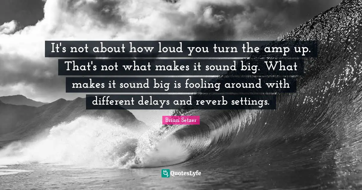 Loud Quotes: "It's not about how loud you turn the amp up. That's not what makes it sound big. What makes it sound big is fooling around with different delays and reverb settings."