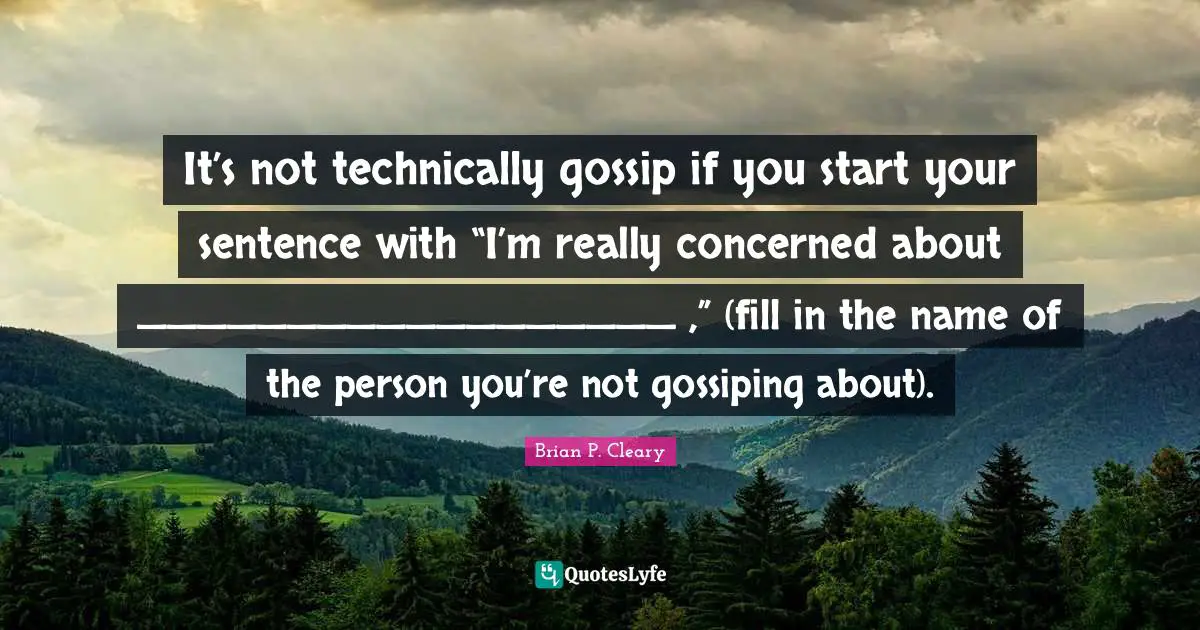 It’s not technically gossip if you start your sentence with “I’m really concerned about __________________ ,” (fill in the name of the person you’re not gossiping about).