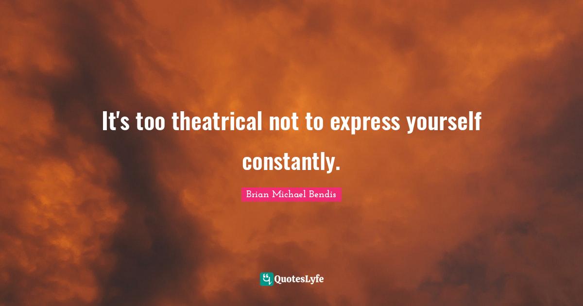 Brian Michael Bendis Quotes: "It's too theatrical not to express yourself constantly."
