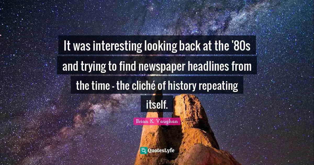 It was interesting looking back at the '80s and trying to find newspaper headlines from the time - the cliché of history repeating itself.