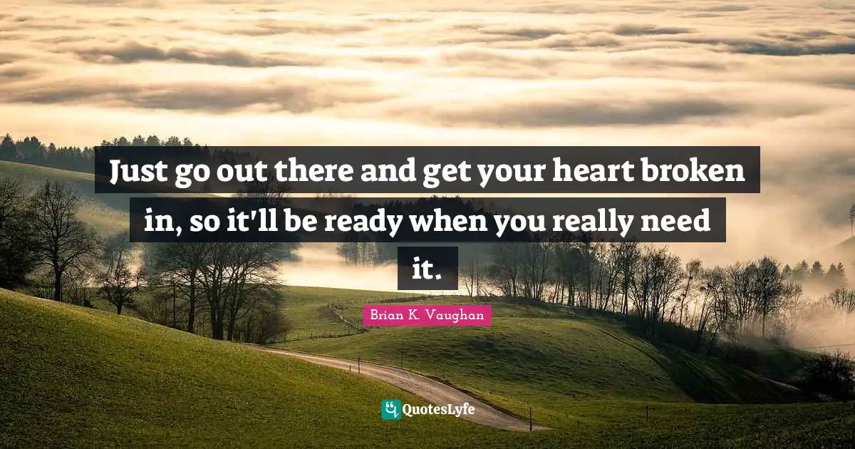 Just go out there and get your heart broken in, so it'll be ready when you really need it.