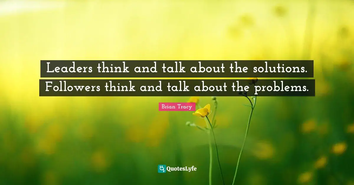 Leadership Quotes: "Leaders think and talk about the solutions. Followers think and talk about the problems."