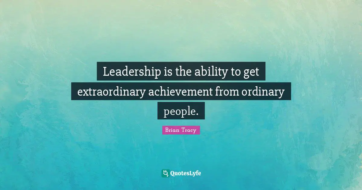 Leadership is the ability to get extraordinary achievement from ordinary people.