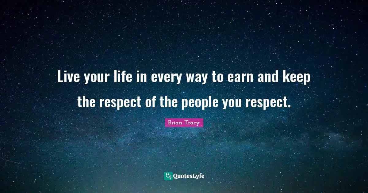 Live your life in every way to earn and keep the respect of the people you respect.