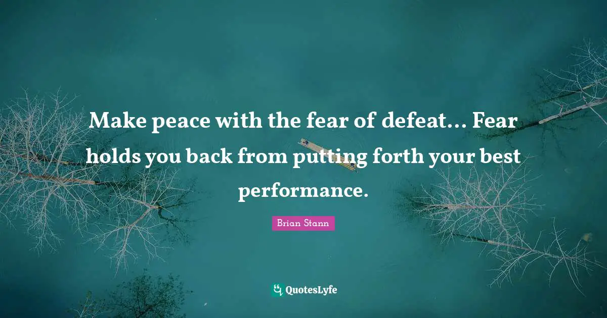 Make peace with the fear of defeat... Fear holds you back from putting forth your best performance.