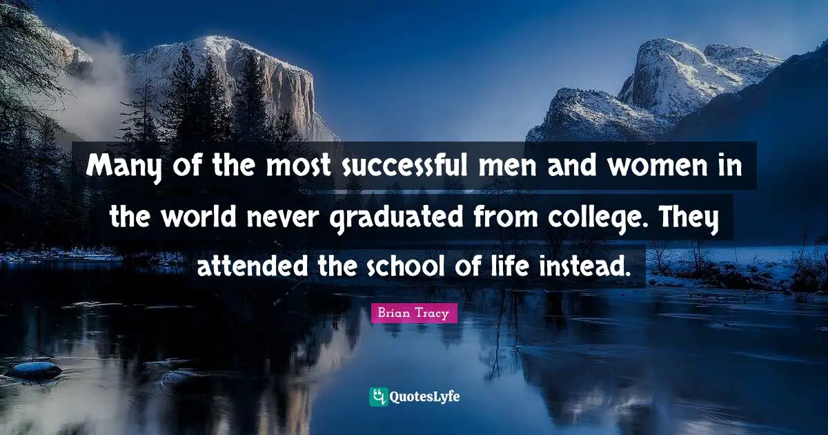 Many of the most successful men and women in the world never graduated from college. They attended the school of life instead.