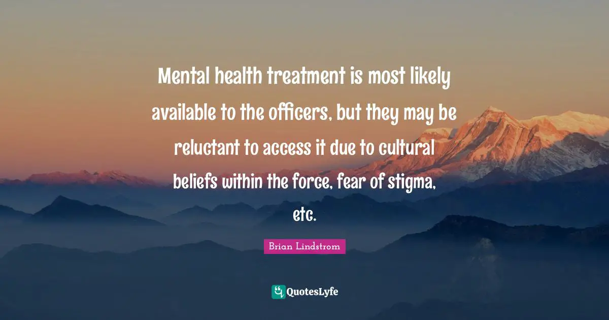 Stigma Quotes: "Mental health treatment is most likely available to the officers, but they may be reluctant to access it due to cultural beliefs within the force, fear of stigma, etc."