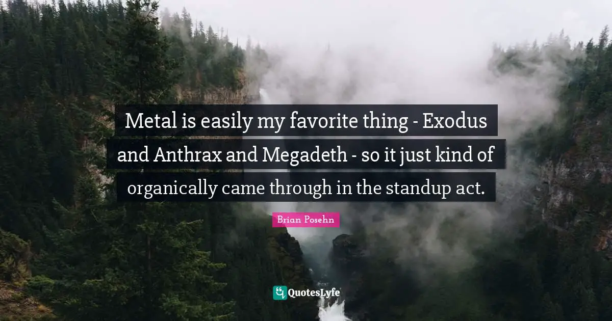 Brian Posehn Quotes: "Metal is easily my favorite thing - Exodus and Anthrax and Megadeth - so it just kind of organically came through in the standup act."