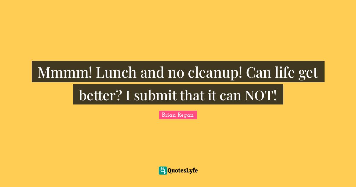 Brian Regan Quotes: "Mmmm! Lunch and no cleanup! Can life get better? I submit that it can NOT!"