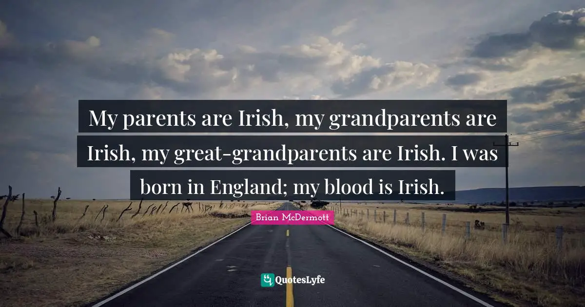 My parents are Irish, my grandparents are Irish, my great-grandparents are Irish. I was born in England; my blood is Irish.