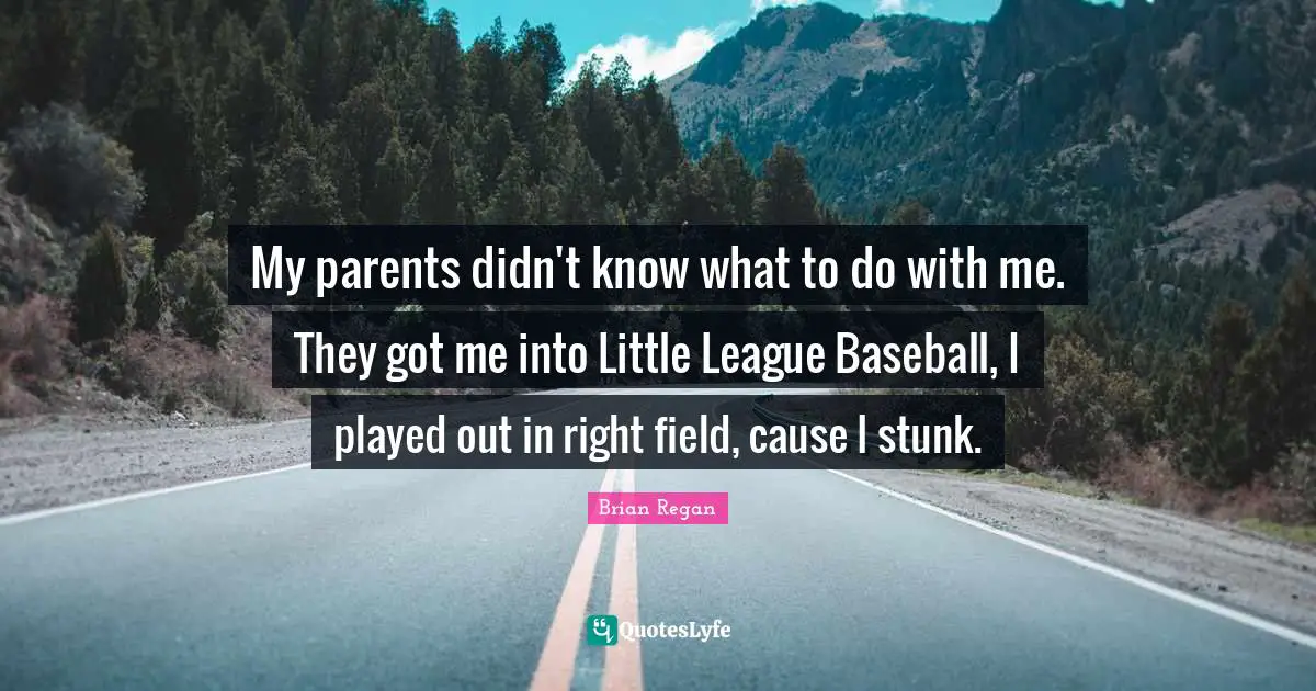 Brian Regan Quotes: "My parents didn't know what to do with me. They got me into Little League Baseball, I played out in right field, cause I stunk."