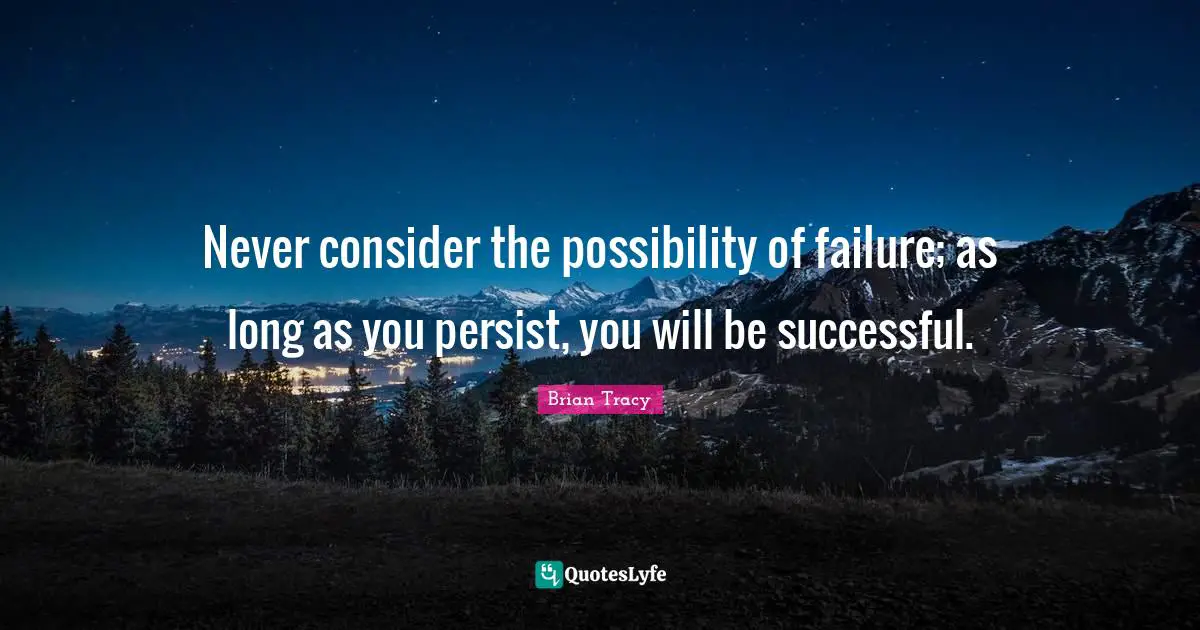Never consider the possibility of failure; as long as you persist, you will be successful.
