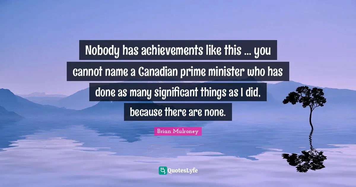 Brian Mulroney Quotes: "Nobody has achievements like this ... you cannot name a Canadian prime minister who has done as many significant things as I did, because there are none."