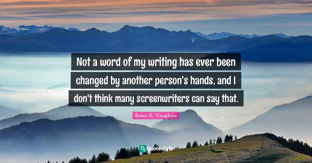 Not a word of my writing has ever been changed by another person's hands, and I don't think many screenwriters can say that.