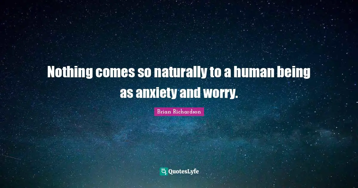 Nothing comes so naturally to a human being as anxiety and worry.