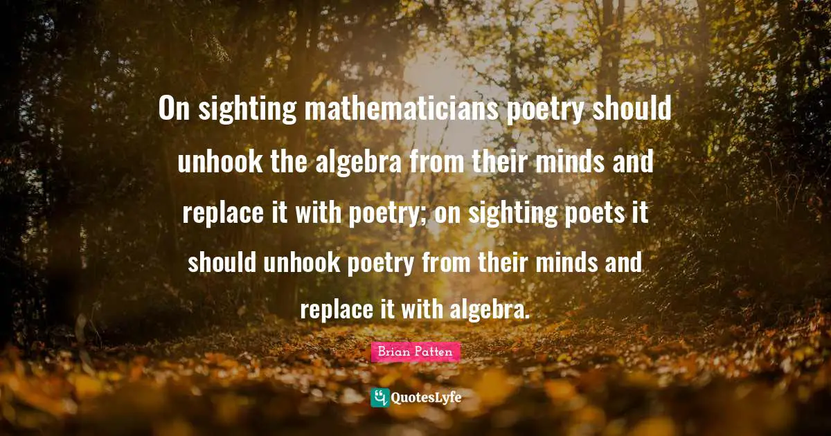 Algebra Quotes: "On sighting mathematicians poetry should unhook the algebra from their minds and replace it with poetry; on sighting poets it should unhook poetry from their minds and replace it with algebra."