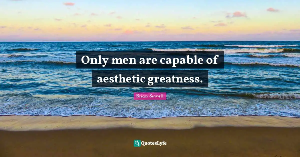 Only men are capable of aesthetic greatness.