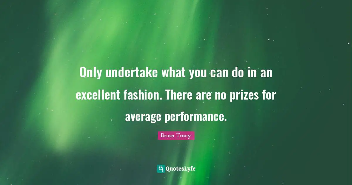 Only undertake what you can do in an excellent fashion. There are no prizes for average performance.