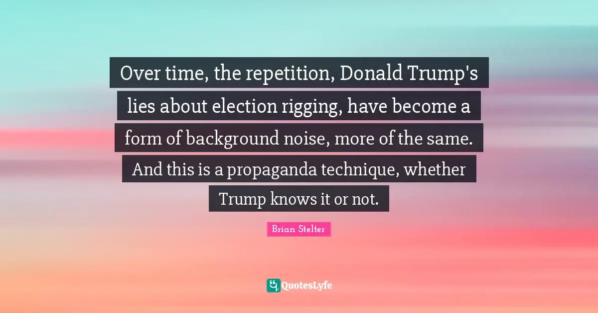 Over time, the repetition, Donald Trump's lies about election rigging, have become a form of background noise, more of the same. And this is a propaganda technique, whether Trump knows it or not.