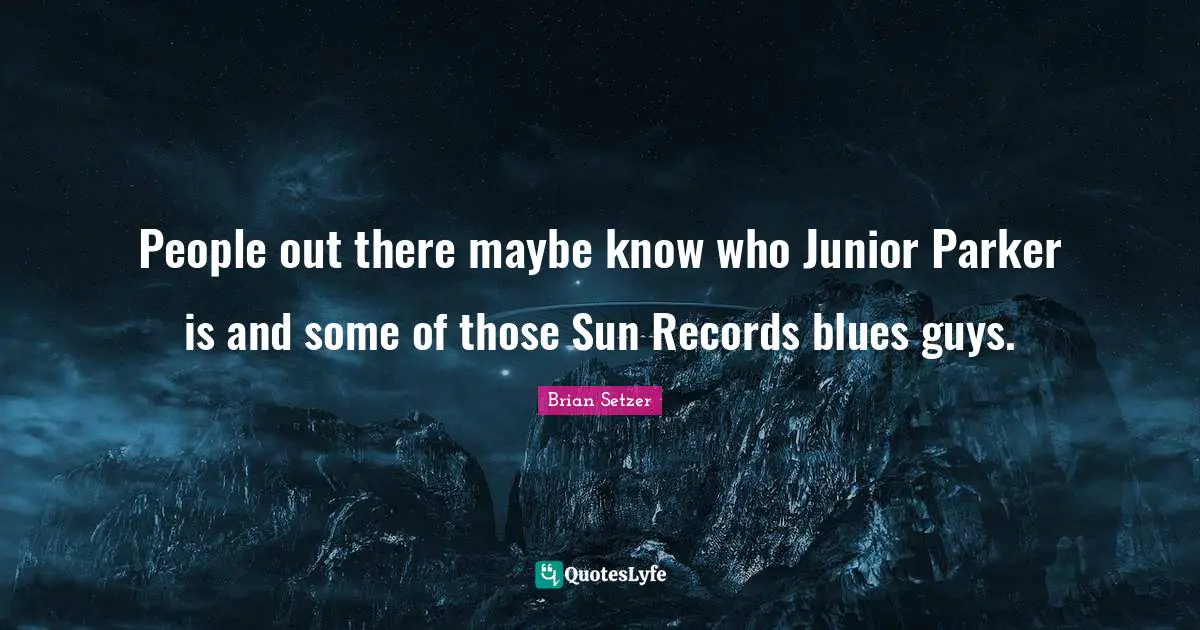 People out there maybe know who Junior Parker is and some of those Sun Records blues guys.