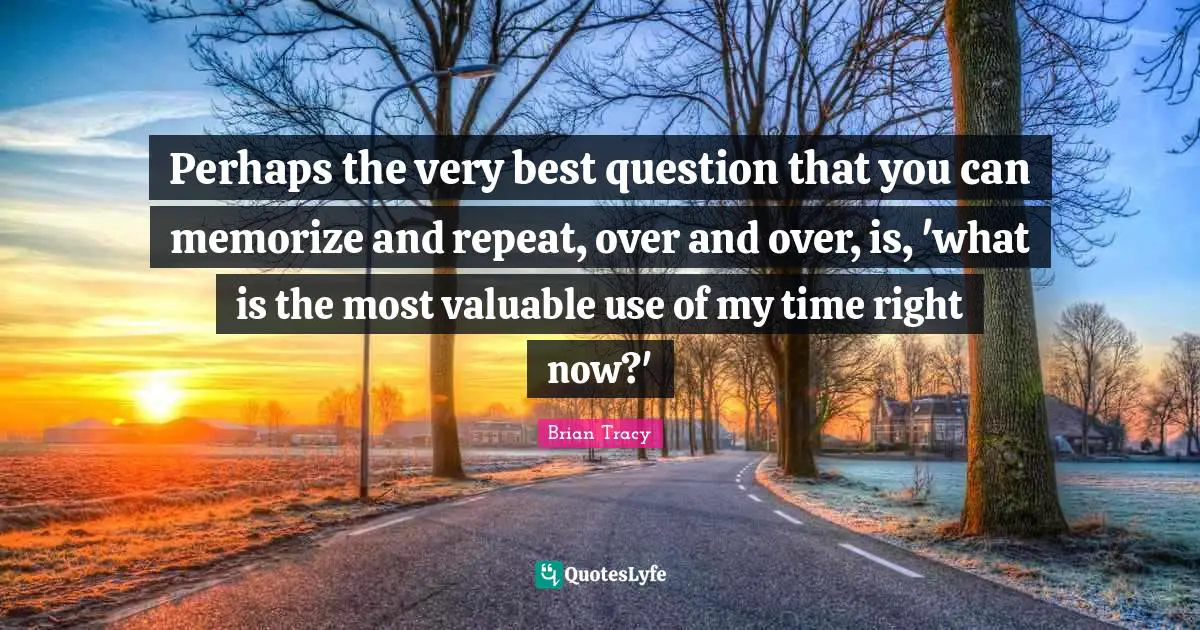 Perhaps the very best question that you can memorize and repeat, over and over, is, 'what is the most valuable use of my time right now?'