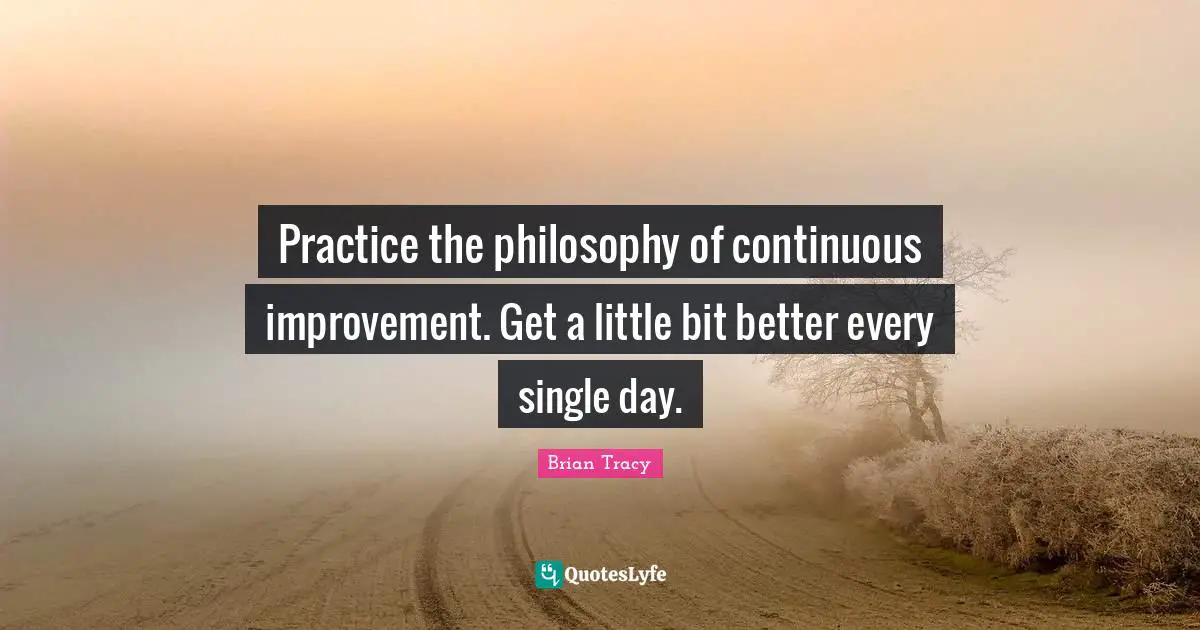 Little Bit Quotes: "Practice the philosophy of continuous improvement. Get a little bit better every single day."