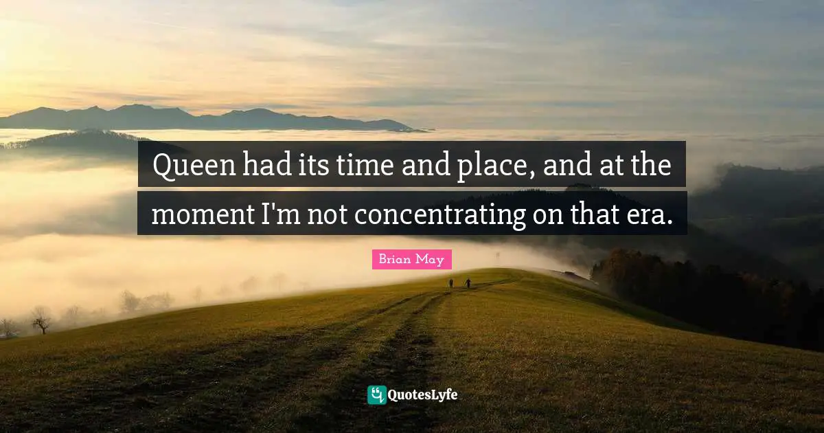 Queen had its time and place, and at the moment I'm not concentrating on that era.