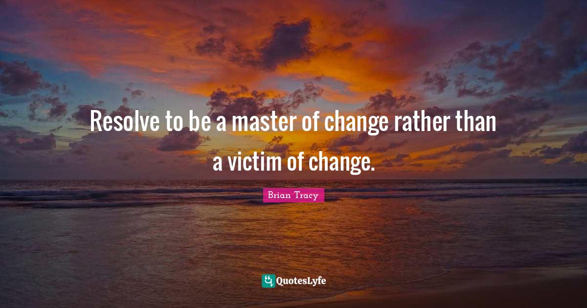 Resolve to be a master of change rather than a victim of change