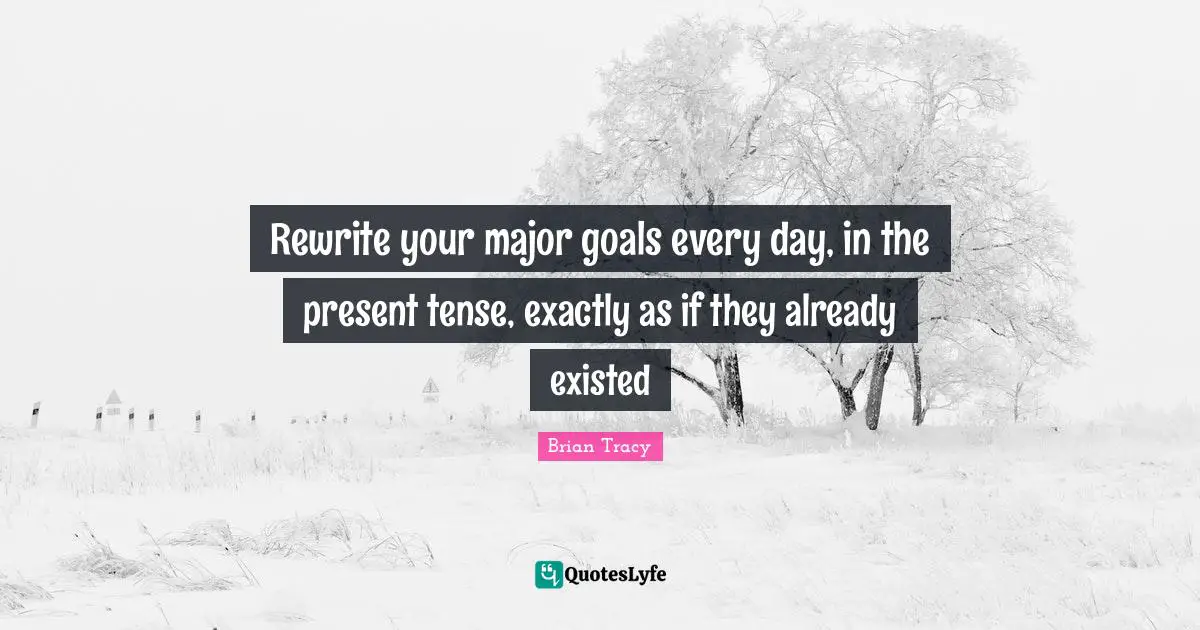 Rewrite your major goals every day, in the present tense, exactly as if they already existed