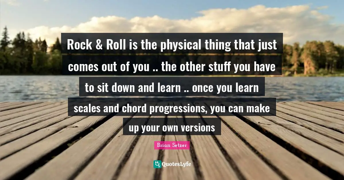 Rock & Roll is the physical thing that just comes out of you .. the other stuff you have to sit down and learn .. once you learn scales and chord progressions, you can make up your own versions