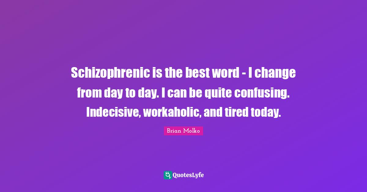 Brian Molko Quotes: "Schizophrenic is the best word - I change from day to day. I can be quite confusing. Indecisive, workaholic, and tired today."