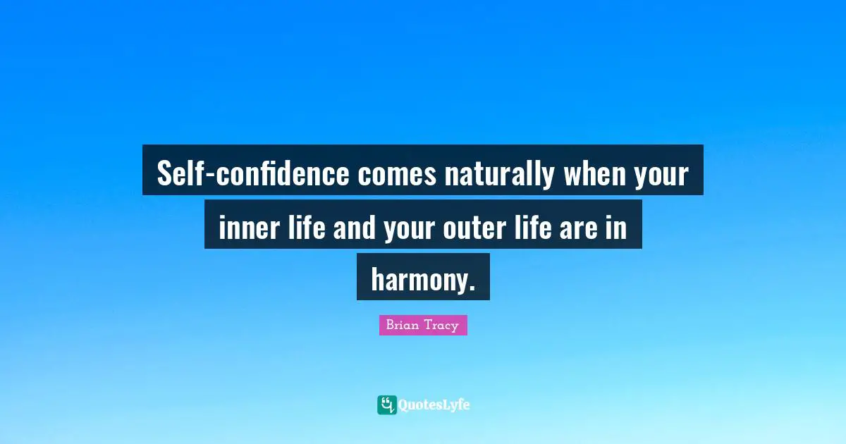 Self-confidence comes naturally when your inner life and your outer life are in harmony.