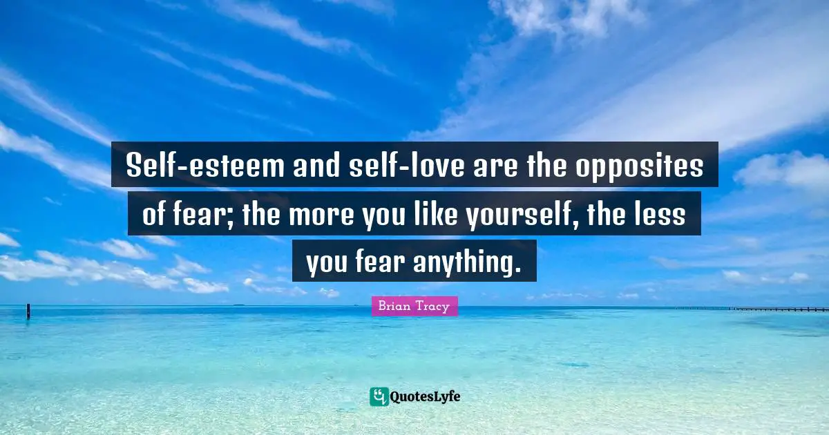 Self Love Quotes: "Self-esteem and self-love are the opposites of fear; the more you like yourself, the less you fear anything."