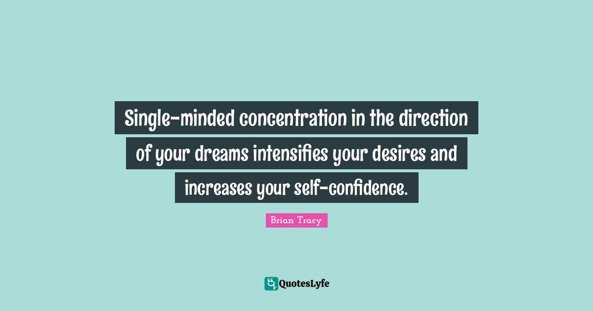 Single-minded concentration in the direction of your dreams intensifies your desires and increases your self-confidence.