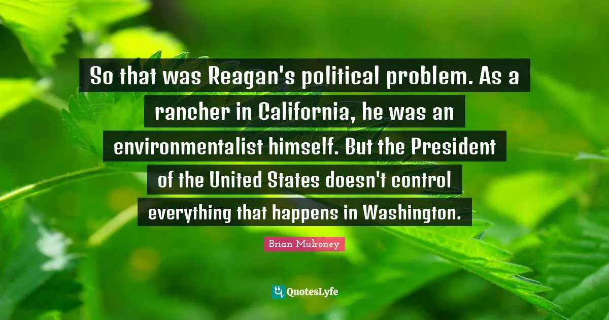 Brian Mulroney Quotes: "So that was Reagan's political problem. As a rancher in California, he was an environmentalist himself. But the President of the United States doesn't control everything that happens in Washington."