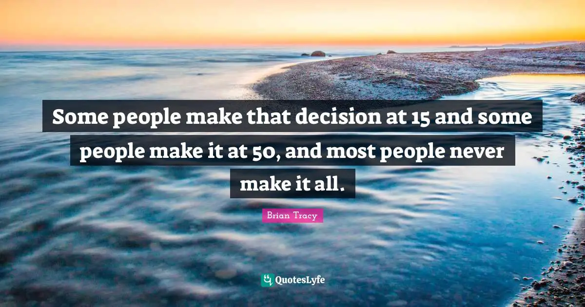 Some people make that decision at 15 and some people make it at 50, and most people never make it all.